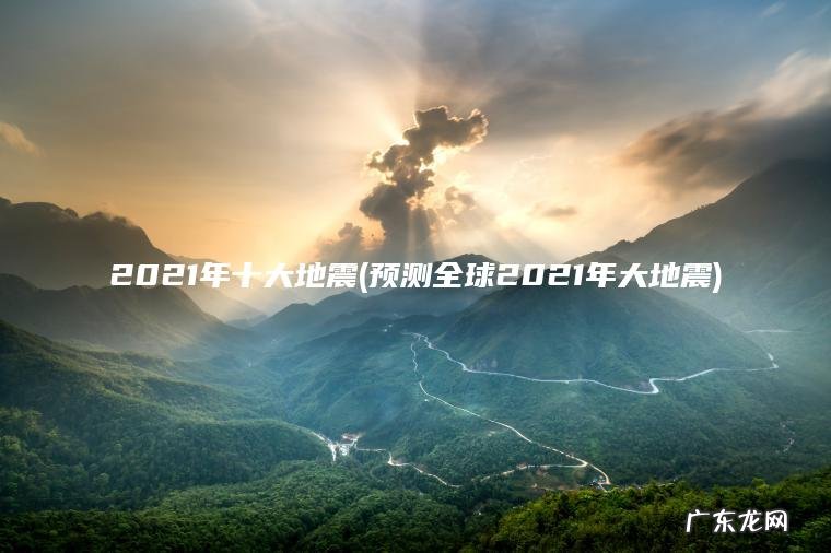 预测全球2021年大地震 2021年十大地震