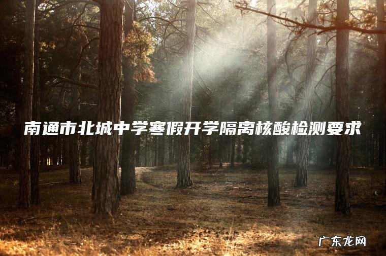 南通市北城中学寒假开学隔离核酸检测要求 南通市北城中学寒假开学隔离核酸检测要求