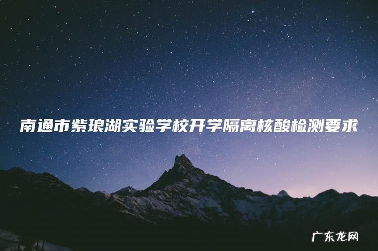 南通市紫琅湖实验学校开学隔离核酸检测要求 南通市紫琅湖实验学校开学隔离核酸检测要求