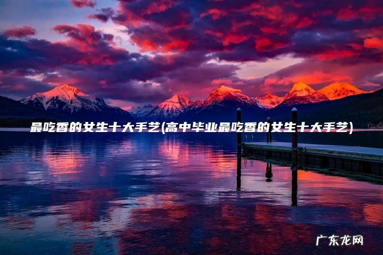 高中毕业最吃香的女生十大手艺 最吃香的女生十大手艺