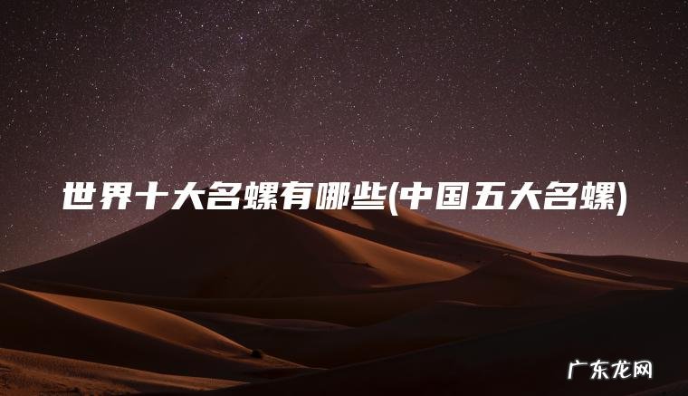 世界十大名螺有哪些(中国五大名螺) 中国五大名螺 世界十大名螺有哪些