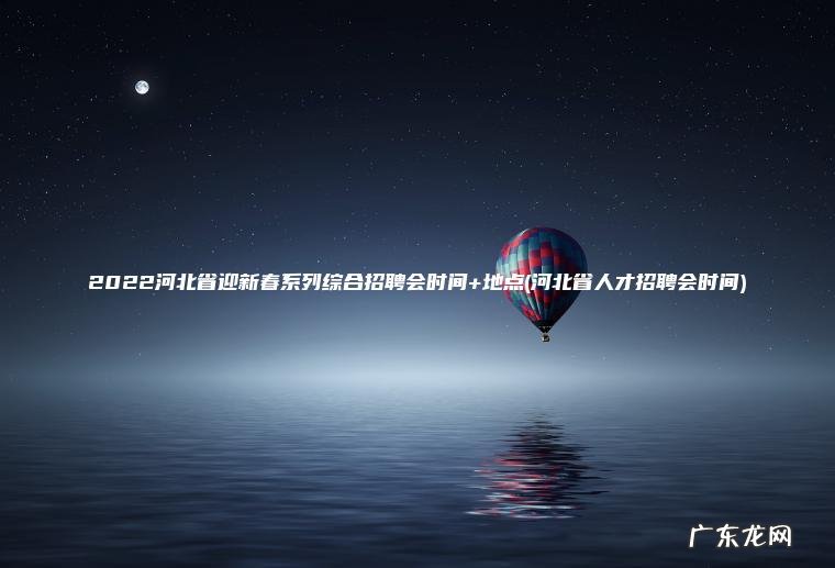 2022河北省迎新春系列综合招聘会时间+地点(河北省人才招聘会时间) 河北省人才招聘会时间 2022河北省迎新春系列综合招聘会时间+地点