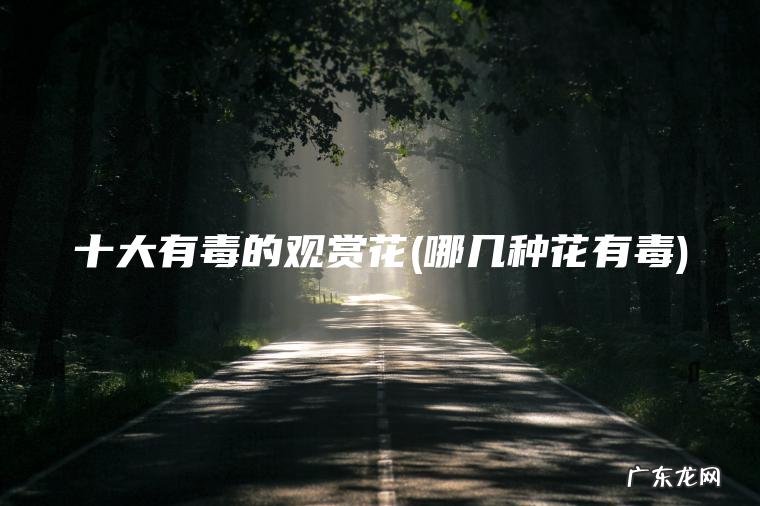 十大有毒的观赏花(哪几种花有毒) 哪几种花有毒 十大有毒的观赏花