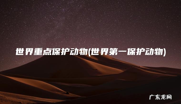 世界重点保护动物(世界第一保护动物) 世界第一保护动物 世界重点保护动物
