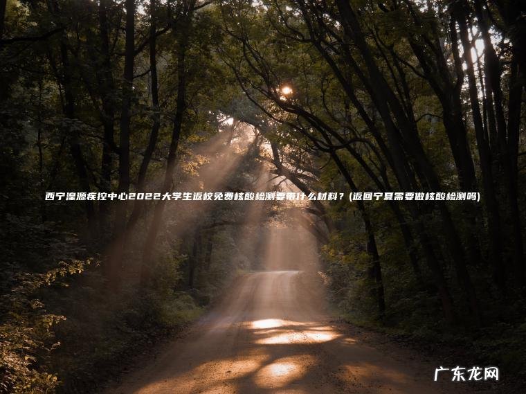 西宁湟源疾控中心2022大学生返校免费核酸检测要带什么材料?(返回宁夏需要做核酸检测吗) 返回宁夏需要做核酸检测吗 西宁湟源疾控中心2022大学生返校免费核酸检测要带什么材料?