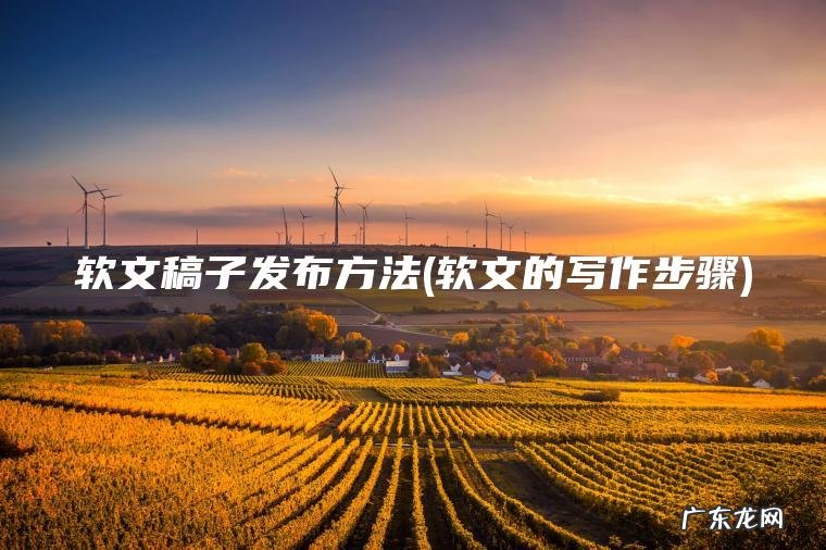 软文稿子发布方法(软文的写作步骤) 软文的写作步骤 软文稿子发布方法