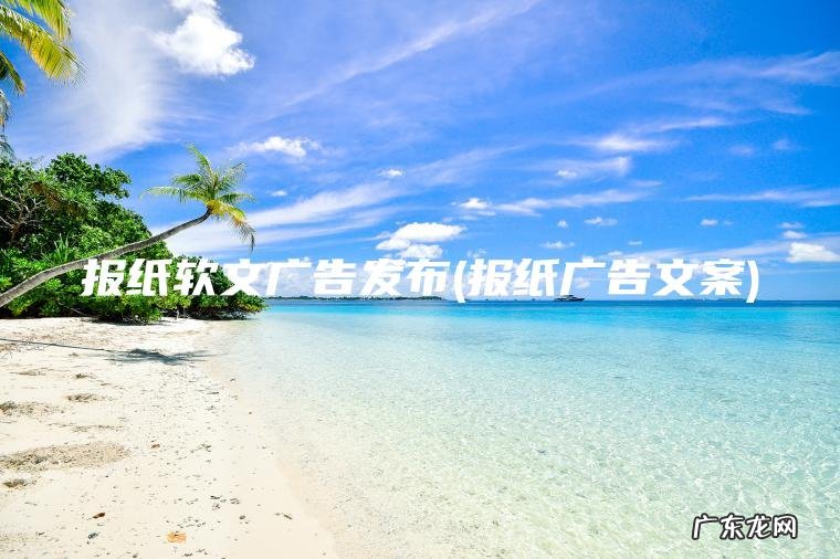 报纸软文广告发布(报纸广告文案) 报纸广告文案 报纸软文广告发布