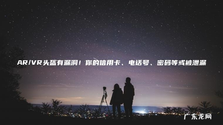 AR/VR头盔有漏洞！你的信用卡、电话号、密码等或被泄漏