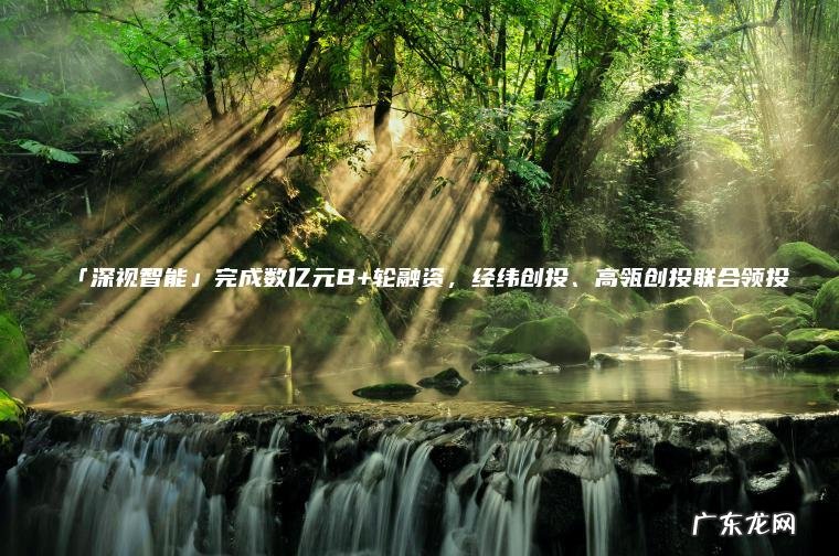 「深视智能」完成数亿元B+轮融资 , 经纬创投、高瓴创投联合领投 「深视智能」完成数亿元B+轮融资,经纬创投、高瓴创投联合领投