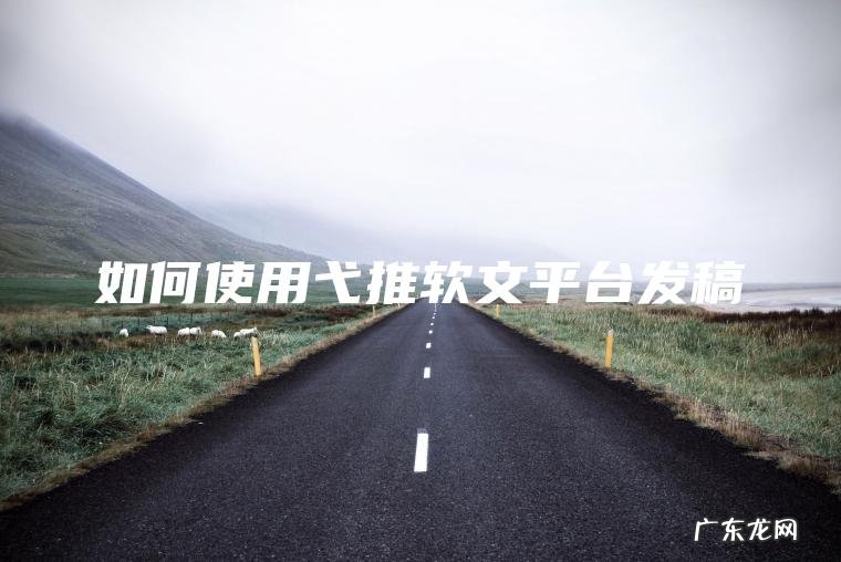 如何使用弋推软文平台发稿 如何使用弋推软文平台发稿