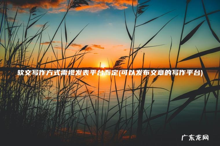 软文写作方式需视发表平台而定(可以发布文章的写作平台) 可以发布文章的写作平台 软文写作方式需视发表平台而定