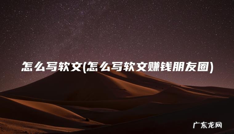 怎么写软文(怎么写软文赚钱朋友圈)