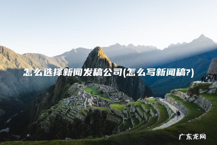 怎么写新闻稿? 怎么选择新闻发稿公司