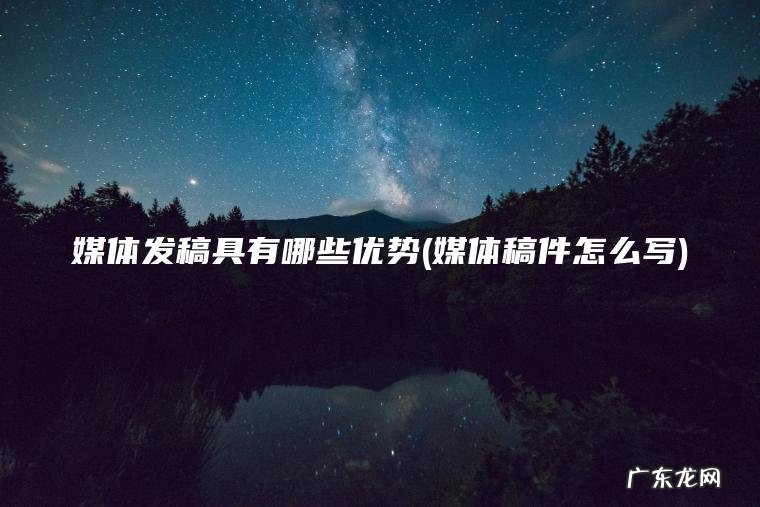 媒体稿件怎么写 媒体发稿具有哪些优势