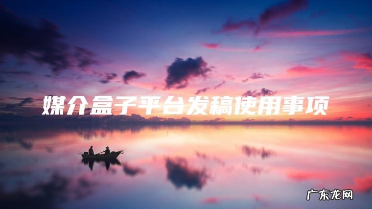 媒介盒子平台发稿使用事项 媒介盒子平台发稿使用事项