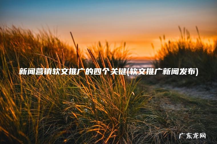 新闻营销软文推广的四个关键(软文推广新闻发布)
