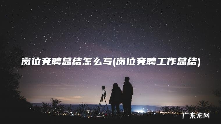 岗位竞聘工作总结 岗位竞聘总结怎么写