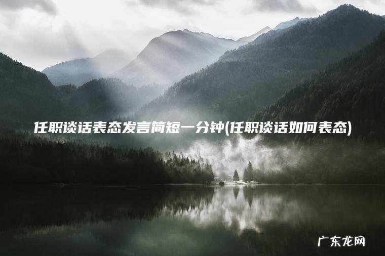 任职谈话表态发言简短一分钟(任职谈话如何表态) 任职谈话如何表态 任职谈话表态发言简短一分钟