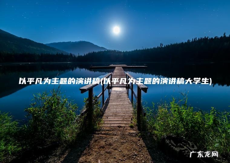 以平凡为主题的演讲稿大学生 以平凡为主题的演讲稿