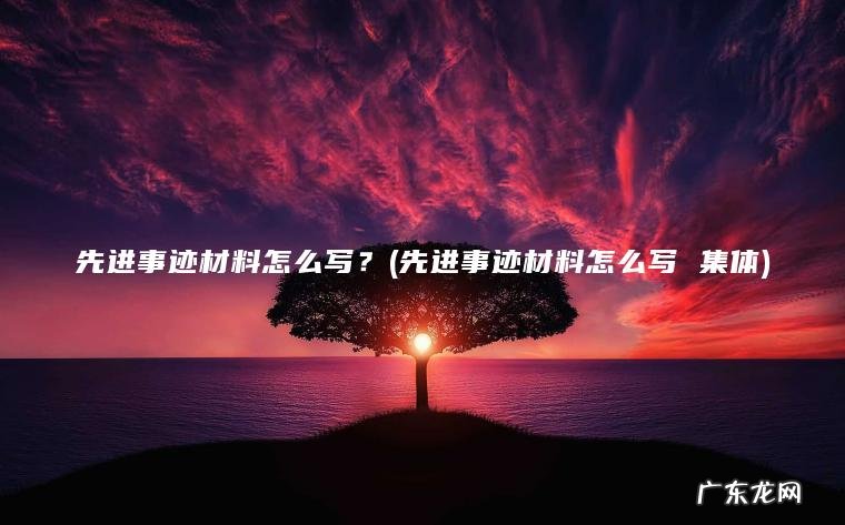 先进事迹材料怎么写?(先进事迹材料怎么写 集体) 先进事迹材料怎么写 集体 先进事迹材料怎么写?