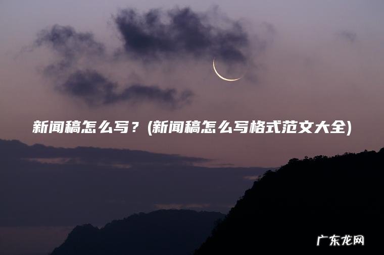 新闻稿怎么写?(新闻稿怎么写格式范文大全) 新闻稿怎么写格式范文大全 新闻稿怎么写?
