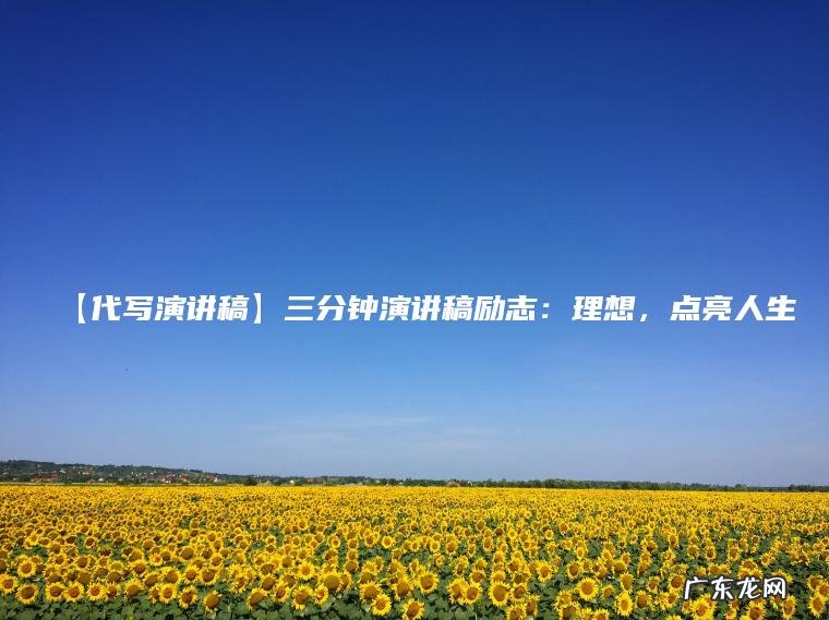 【代写演讲稿】三分钟演讲稿励志:理想, 点亮人生 【代写演讲稿】三分钟演讲稿励志:理想,点亮人生