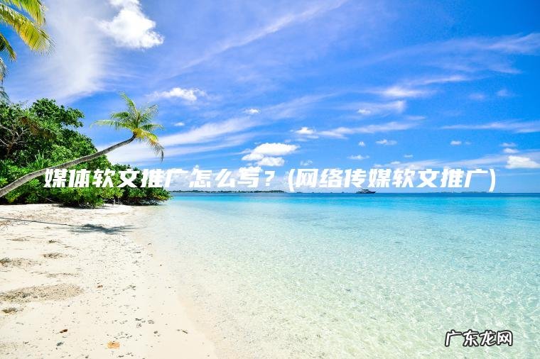 网络传媒软文推广 媒体软文推广怎么写？
