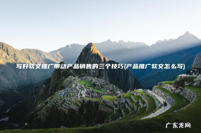写好软文推广带动产品销售的三个技巧(产品推广软文怎么写) 产品推广软文怎么写 写好软文推广带动产品销售的三个技巧
