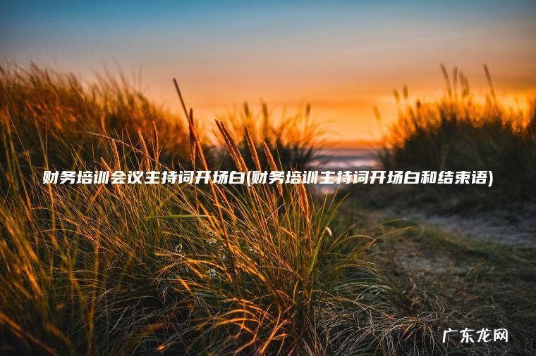 财务培训会议主持词开场白(财务培训主持词开场白和结束语) 财务培训主持词开场白和结束语 财务培训会议主持词开场白