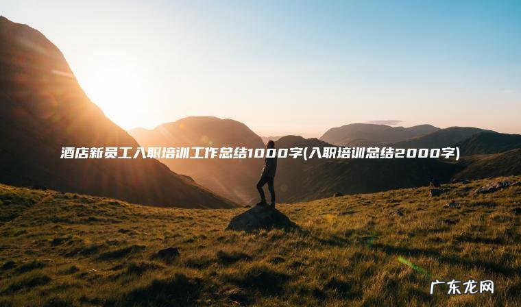 入职培训总结2000字 酒店新员工入职培训工作总结1000字