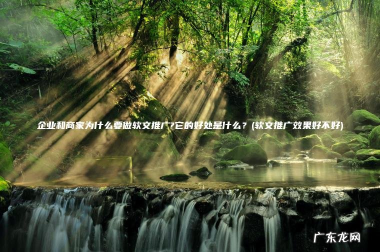 企业和商家为什么要做软文推广?它的好处是什么?(软文推广效果好不好) 软文推广效果好不好 企业和商家为什么要做软文推广?它的好处是什么?