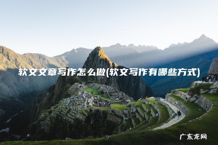 软文文章写作怎么做(软文写作有哪些方式) 软文写作有哪些方式 软文文章写作怎么做