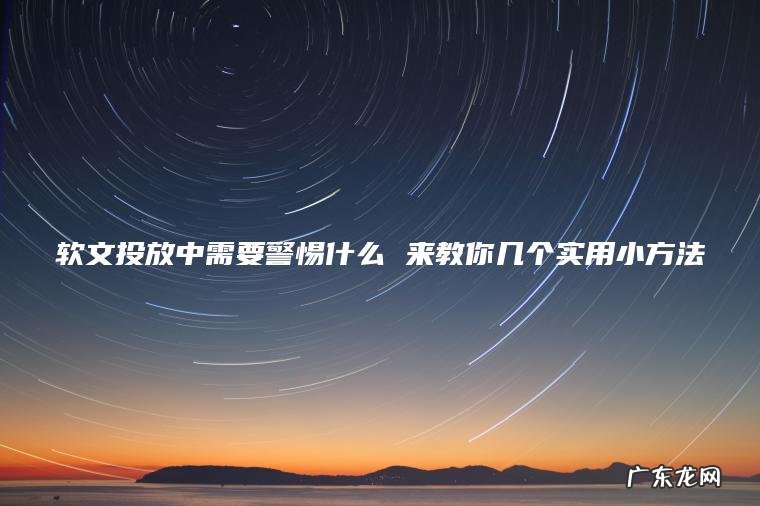 软文投放中需要警惕什么 来教你几个实用小方法