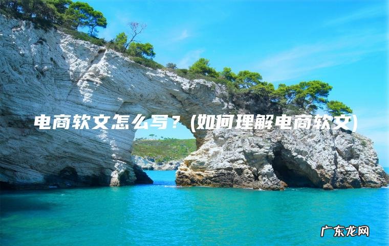 电商软文怎么写?(如何理解电商软文) 如何理解电商软文 电商软文怎么写?