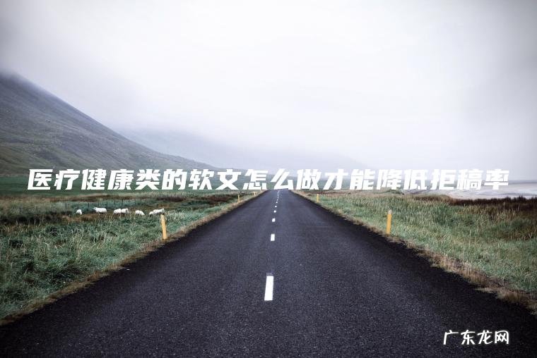 医疗健康类的软文怎么做才能降低拒稿率 医疗健康类的软文怎么做才能降低拒稿率