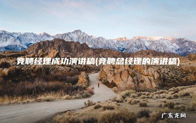 竞聘经理成功演讲稿(竞聘总经理的演讲稿) 竞聘总经理的演讲稿 竞聘经理成功演讲稿