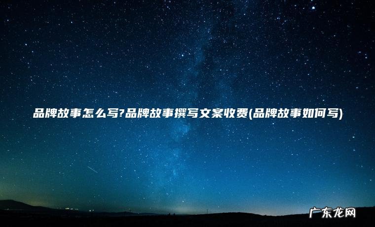 品牌故事怎么写?品牌故事撰写文案收费(品牌故事如何写) 品牌故事如何写 品牌故事怎么写?品牌故事撰写文案收费