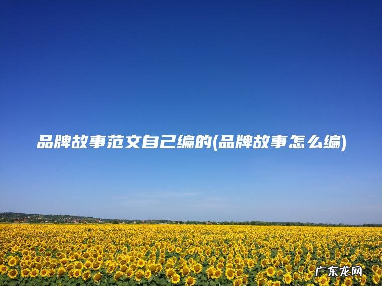 品牌故事怎么编 品牌故事范文自己编的