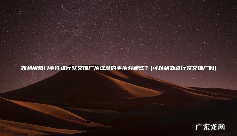 可以到处进行软文推广吗 如利用热门事件进行软文推广须注意的事项有哪些？