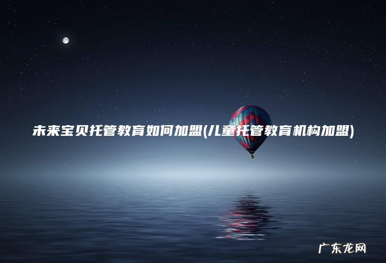 儿童托管教育机构加盟 未来宝贝托管教育如何加盟