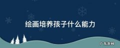 孩子的绘画能力 绘画培养孩子什么能力