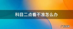 科目二点看不准怎么办? 科目二点看不准怎么办