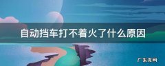 自动挡车打不着火是什么原因如何解决 自动挡车打不着火了什么原因