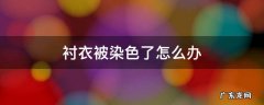衬衫不小心染色了怎么办 衬衣被染色了怎么办