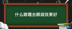 去眼袋效果很好的眼霜 什么眼霜去眼袋效果好