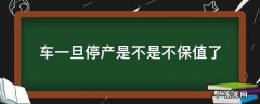 合资车停产,会不会影响保值 车一旦停产是不是不保值了