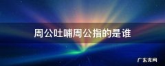 周公吐哺周公指的是谁 周公吐哺 是谁