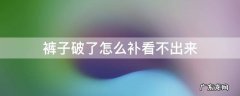 裤子破了怎么补看不出来 裤子破了怎么补看不出来视频