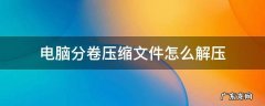 解压文件要压缩分卷 电脑分卷压缩文件怎么解压