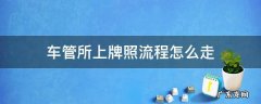 车管所上牌照流程怎么走 新车到车管所办理牌照的流程